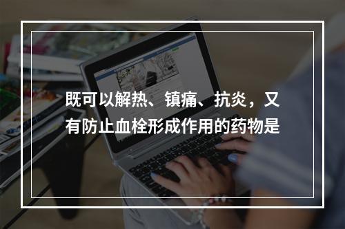 既可以解热、镇痛、抗炎，又有防止血栓形成作用的药物是