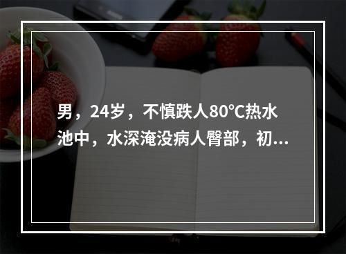 男，24岁，不慎跌人80℃热水池中，水深淹没病人臀部，初步估