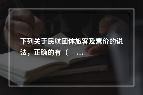 下列关于民航团体旅客及票价的说法，正确的有（      ）。