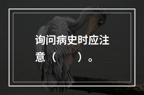 询问病史时应注意（　　）。