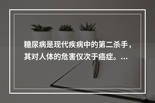 糖尿病是现代疾病中的第二杀手，其对人体的危害仅次于癌症。糖