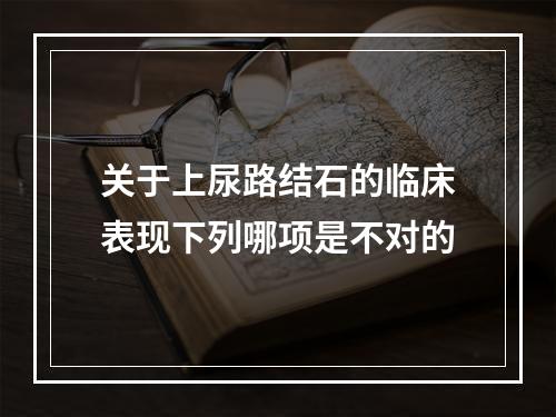 关于上尿路结石的临床表现下列哪项是不对的