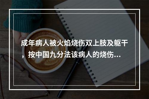 成年病人被火焰烧伤双上肢及躯干，按中国九分法该病人的烧伤面积