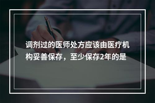 调剂过的医师处方应该由医疗机构妥善保存，至少保存2年的是