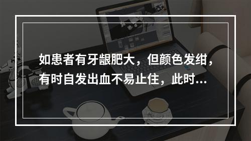 如患者有牙龈肥大，但颜色发绀，有时自发出血不易止住，此时最应