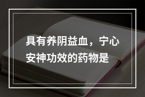 具有养阴益血，宁心安神功效的药物是