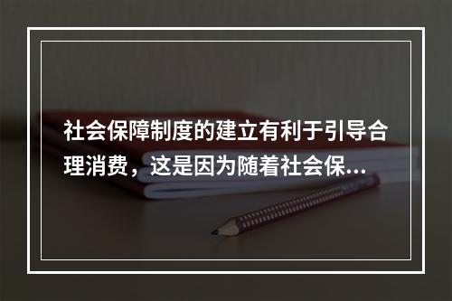 社会保障制度的建立有利于引导合理消费，这是因为随着社会保障