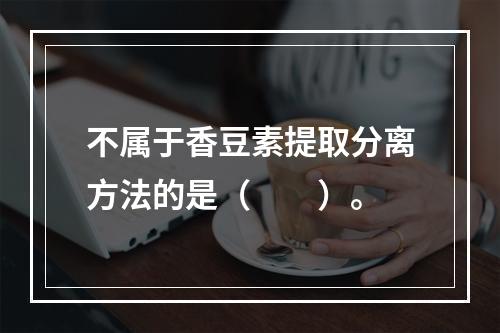 不属于香豆素提取分离方法的是（　　）。