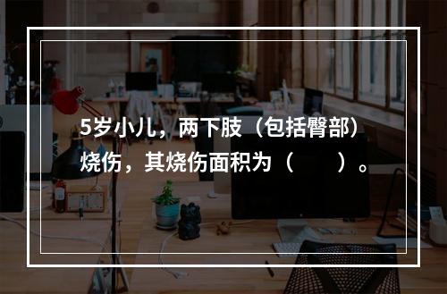 5岁小儿，两下肢（包括臀部）烧伤，其烧伤面积为（　　）。