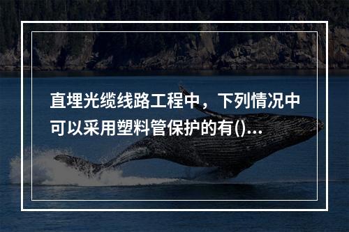 直埋光缆线路工程中，下列情况中可以采用塑料管保护的有()。