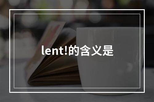 lent!的含义是