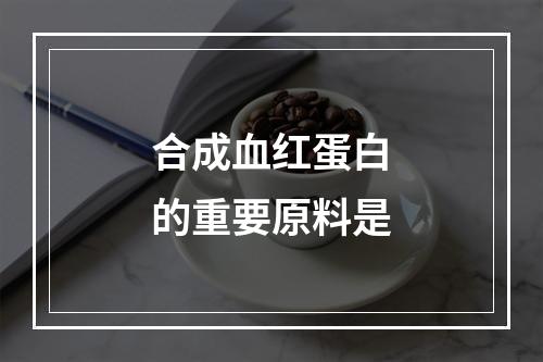 合成血红蛋白的重要原料是