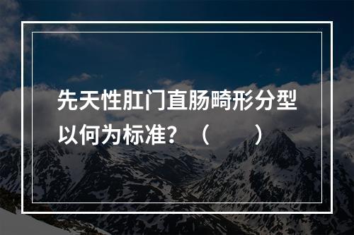 先天性肛门直肠畸形分型以何为标准？（　　）