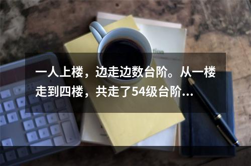 一人上楼，边走边数台阶。从一楼走到四楼，共走了54级台阶。