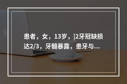 患者，女，13岁，|2牙冠缺损达2/3，牙髓暴露，患牙与对颌