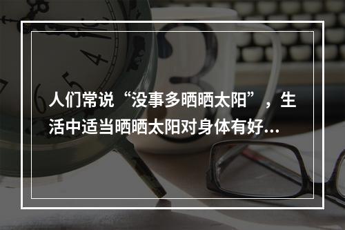 人们常说“没事多晒晒太阳”，生活中适当晒晒太阳对身体有好处