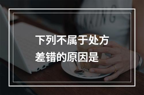 下列不属于处方差错的原因是