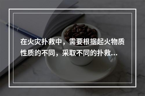 在火灾扑救中，需要根据起火物质性质的不同，采取不同的扑救办