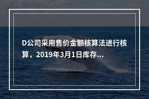 D公司采用售价金额核算法进行核算，2019年3月1日库存商品