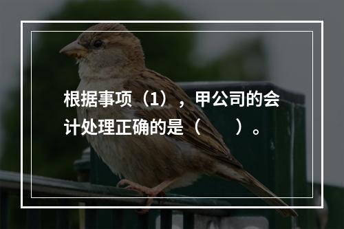 根据事项（1），甲公司的会计处理正确的是（　　）。