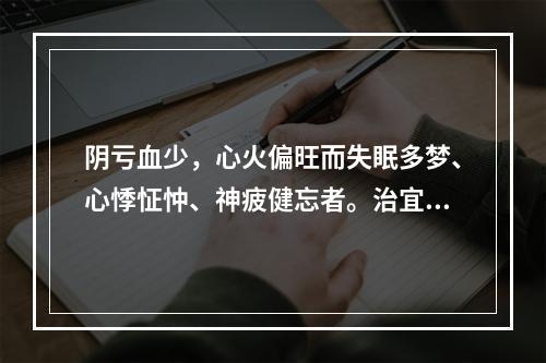 阴亏血少，心火偏旺而失眠多梦、心悸怔忡、神疲健忘者。治宜选用