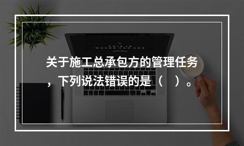 关于施工总承包方的管理任务，下列说法错误的是（　）。