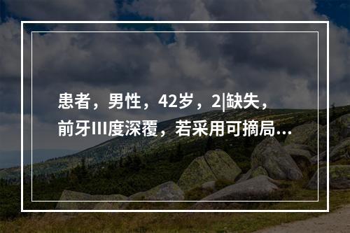 患者，男性，42岁，2|缺失，前牙Ⅲ度深覆，若采用可摘局部义