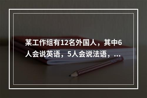 某工作组有12名外国人，其中6人会说英语，5人会说法语，5