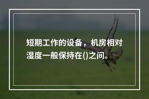 短期工作的设备，机房相对湿度一般保持在()之间。