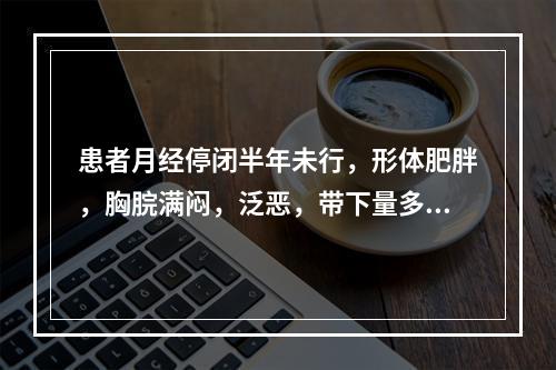 患者月经停闭半年未行，形体肥胖，胸脘满闷，泛恶，带下量多.色