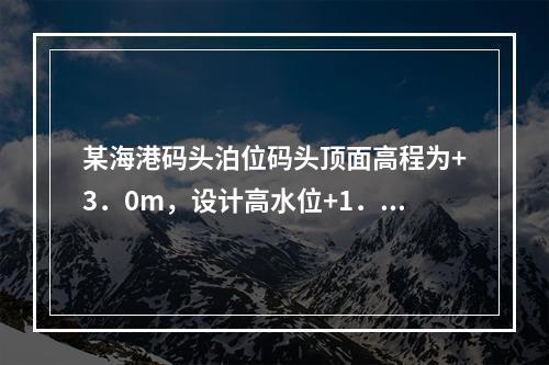 某海港码头泊位码头顶面高程为+3．0m，设计高水位+1．2m