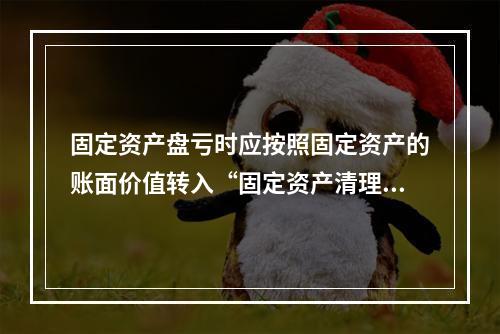 固定资产盘亏时应按照固定资产的账面价值转入“固定资产清理”科