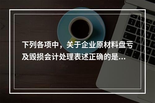 下列各项中，关于企业原材料盘亏及毁损会计处理表述正确的是（　