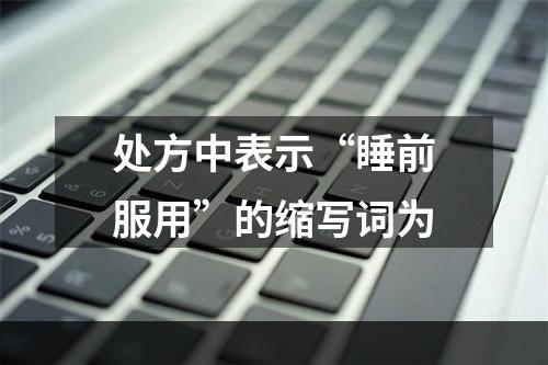 处方中表示“睡前服用”的缩写词为