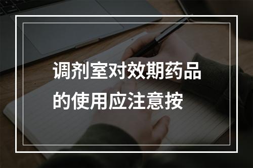 调剂室对效期药品的使用应注意按