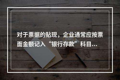 对于票据的贴现，企业通常应按票面金额记入“银行存款”科目。（