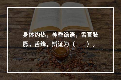 身体灼热，神昏谵语，舌謇肢厥，舌绛，辨证为（　　）。