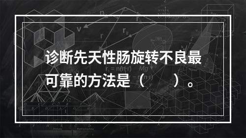 诊断先天性肠旋转不良最可靠的方法是（　　）。