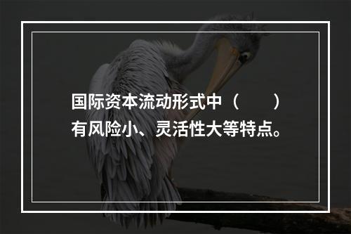 国际资本流动形式中（　　）有风险小、灵活性大等特点。