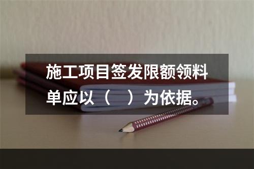 施工项目签发限额领料单应以（　）为依据。