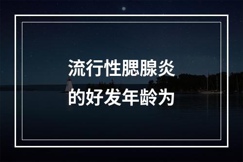 流行性腮腺炎的好发年龄为