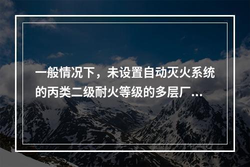 一般情况下，未设置自动灭火系统的丙类二级耐火等级的多层厂房防