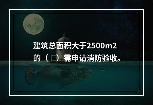 建筑总面积大于2500m2的（　）需申请消防验收。