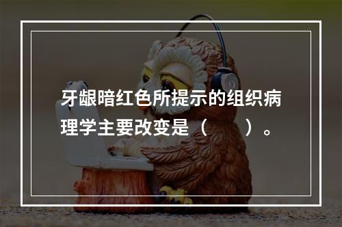 牙龈暗红色所提示的组织病理学主要改变是（　　）。