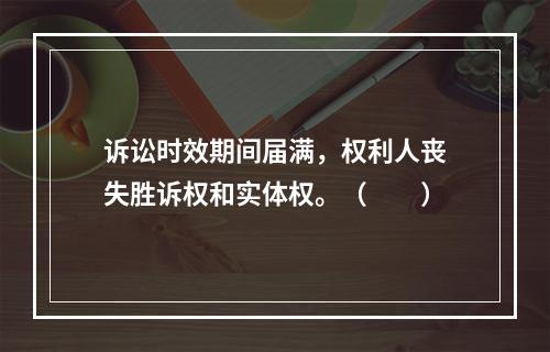 诉讼时效期间届满，权利人丧失胜诉权和实体权。（　　）