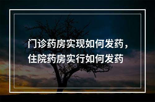 门诊药房实现如何发药，住院药房实行如何发药