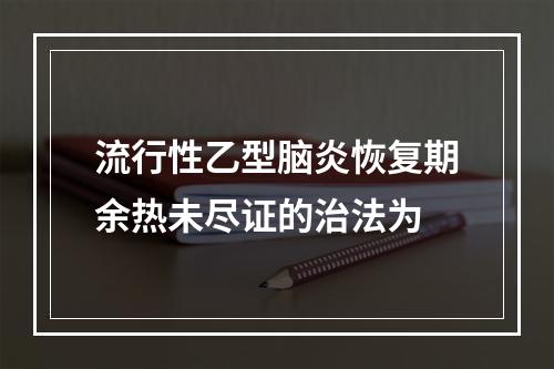 流行性乙型脑炎恢复期余热未尽证的治法为