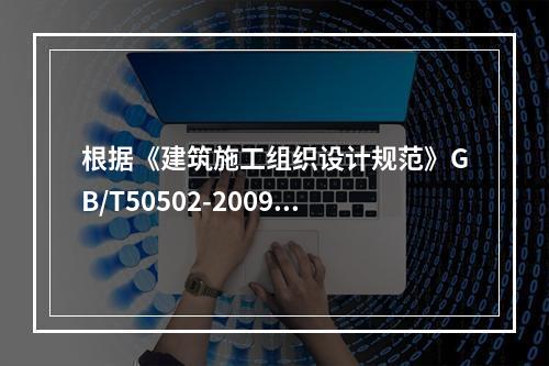 根据《建筑施工组织设计规范》GB/T50502-2009，“