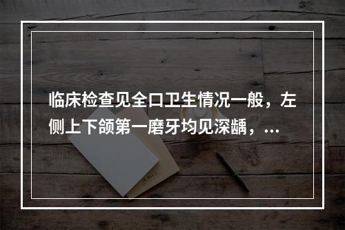 临床检查见全口卫生情况一般，左侧上下颌第一磨牙均见深龋，有探