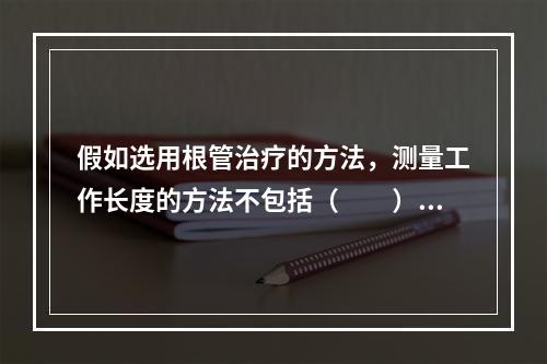 假如选用根管治疗的方法，测量工作长度的方法不包括（　　）。